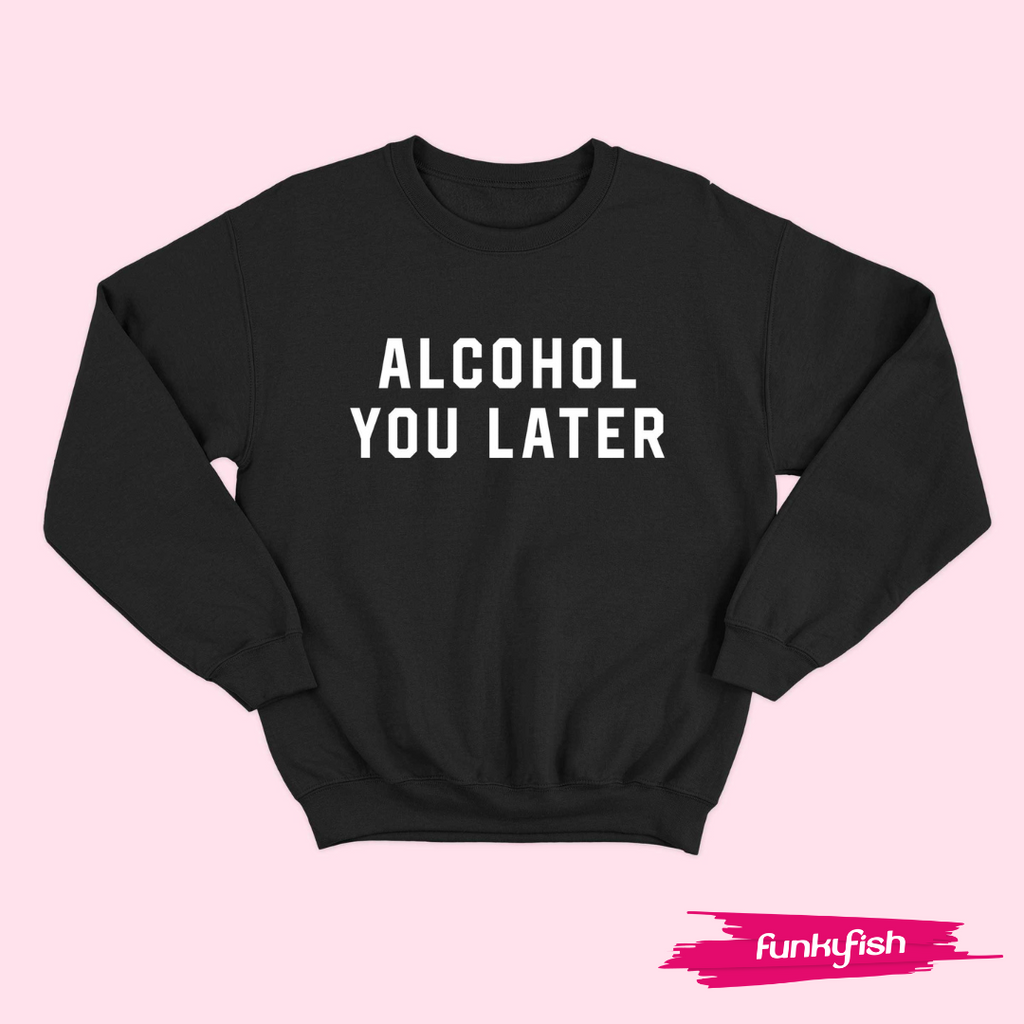 ALCOHOL YOU LATER SWEATER